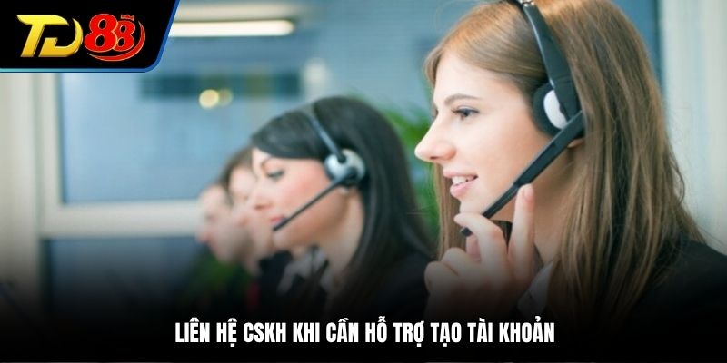 Liên hệ CSKH khi cần hỗ trợ tạo tài khoản