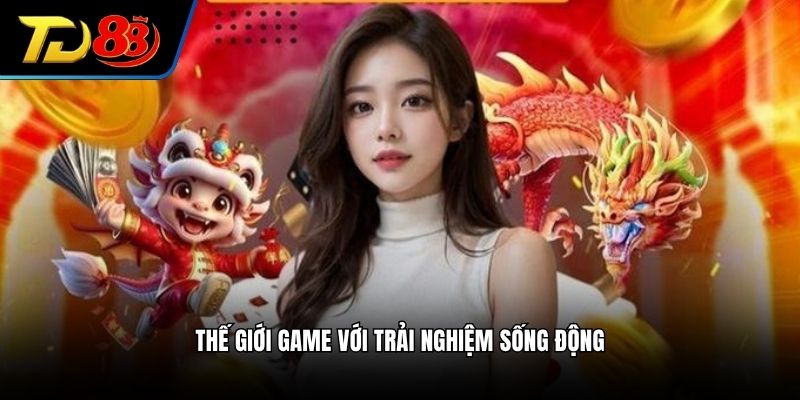 Thế giới game với các trải nghiệm sống động