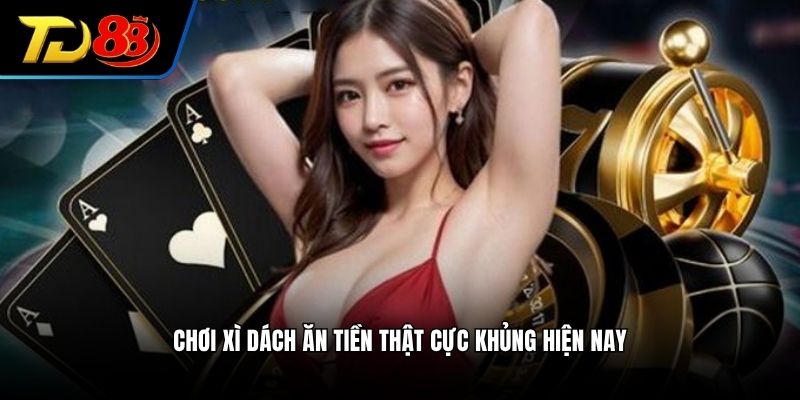 Chơi xì dách ăn tiền thật cực khủng hiện nay